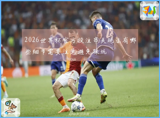 2026世界杯官方投注串关玩法有哪些细节需要注意避免踩坑