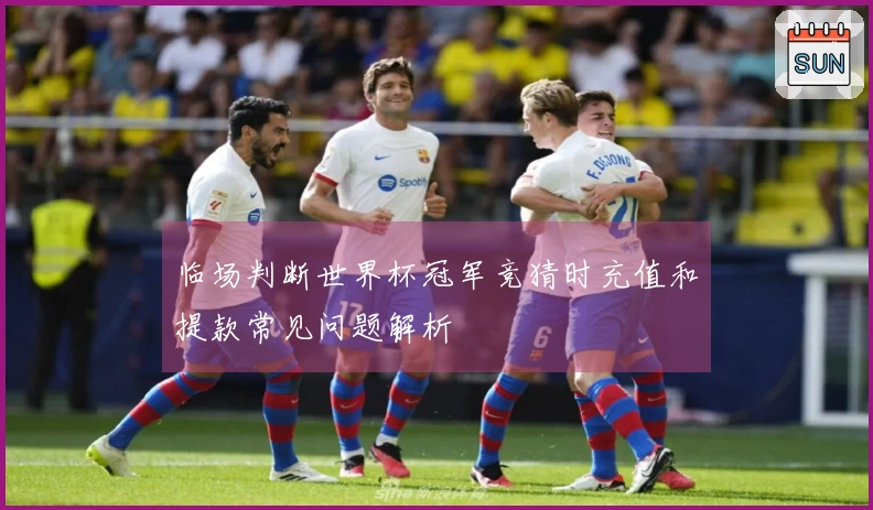 临场判断世界杯冠军竞猜时充值和提款常见问题解析