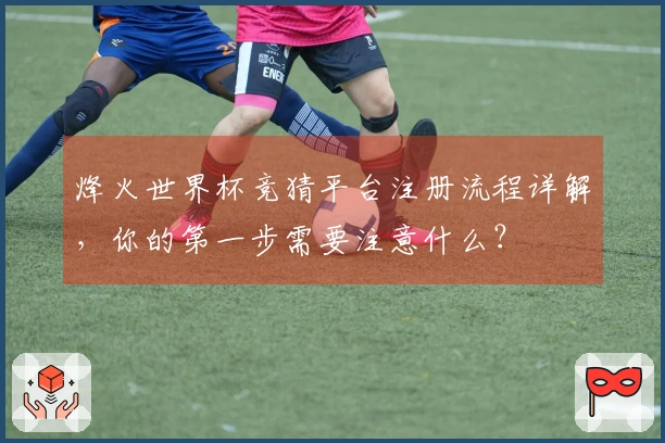 烽火世界杯竞猜平台注册流程详解，你的第一步需要注意什么？