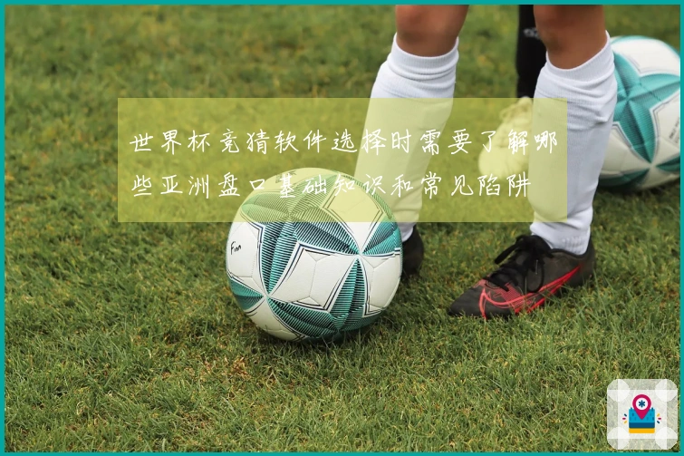 世界杯竞猜软件选择时需要了解哪些亚洲盘口基础知识和常见陷阱