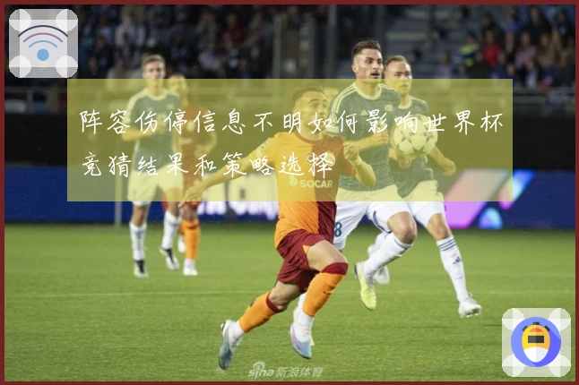 阵容伤停信息不明如何影响世界杯竞猜结果和策略选择