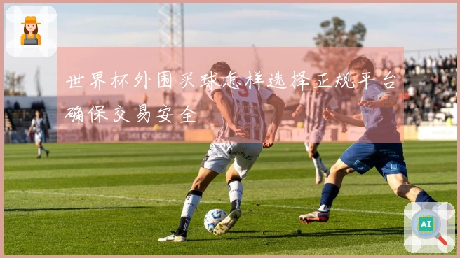 世界杯外围买球怎样选择正规平台确保交易安全