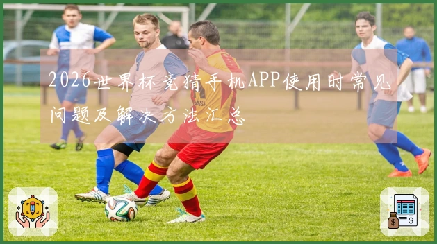 2026世界杯竞猜手机APP使用时常见问题及解决方法汇总