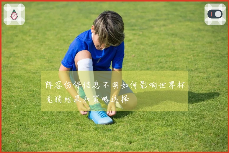 阵容伤停信息不明如何影响世界杯竞猜结果和策略选择