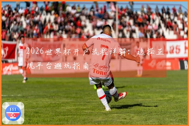 2026世界杯开户流程详解：选择正规平台避坑指南