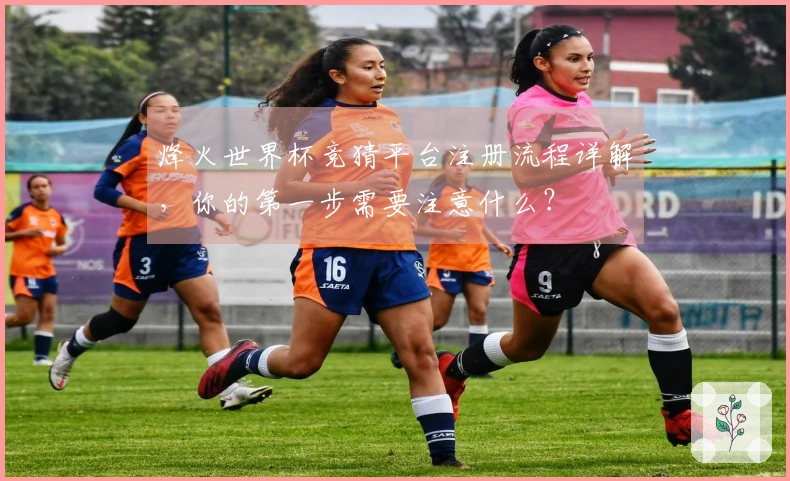 烽火世界杯竞猜平台注册流程详解，你的第一步需要注意什么？